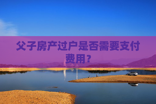 父子房产过户是否需要支付费用？