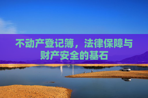 不动产登记簿，法律保障与财产安全的基石