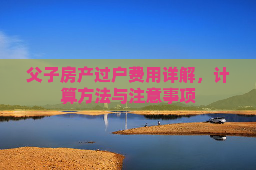 父子房产过户费用详解，计算方法与注意事项