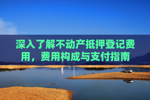 深入了解不动产抵押登记费用，费用构成与支付指南