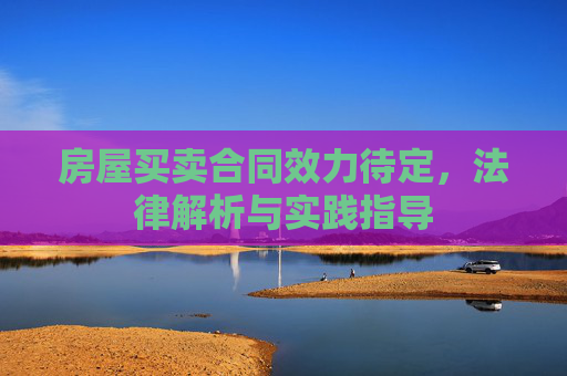房屋买卖合同效力待定，法律解析与实践指导