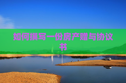 如何撰写一份房产赠与协议书