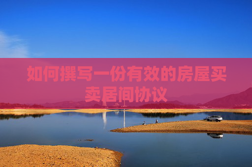 如何撰写一份有效的房屋买卖居间协议