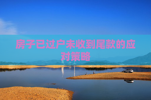 房子已过户未收到尾款的应对策略