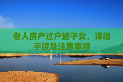 老人房产过户给子女，详细手续及注意事项