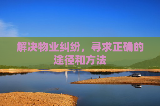 解决物业纠纷，寻求正确的途径和方法