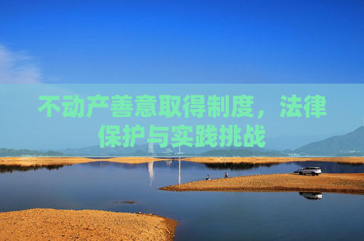 不动产善意取得制度，法律保护与实践挑战