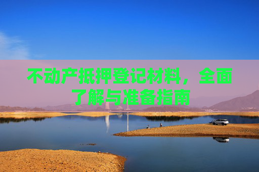 不动产抵押登记材料，全面了解与准备指南