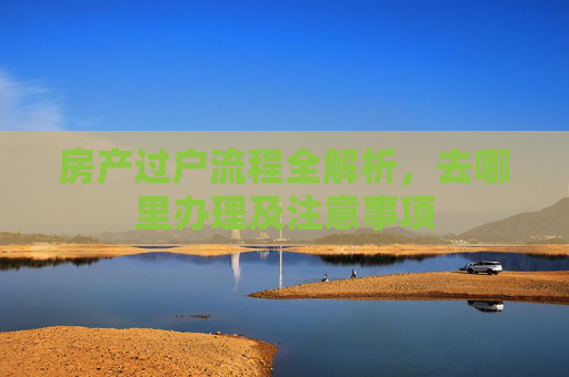 房产过户流程全解析，去哪里办理及注意事项