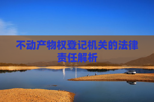 不动产物权登记机关的法律责任解析