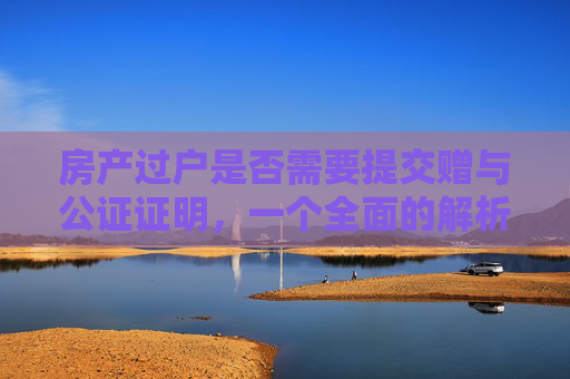 房产过户是否需要提交赠与公证证明，一个全面的解析