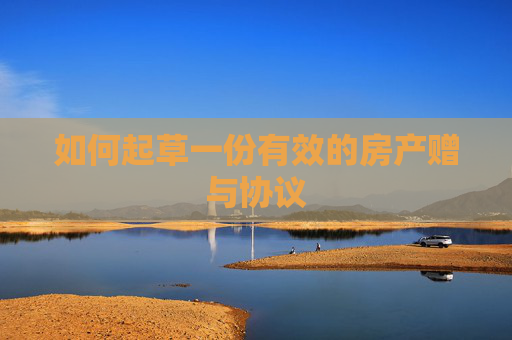 如何起草一份有效的房产赠与协议