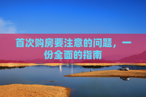 首次购房要注意的问题，一份全面的指南
