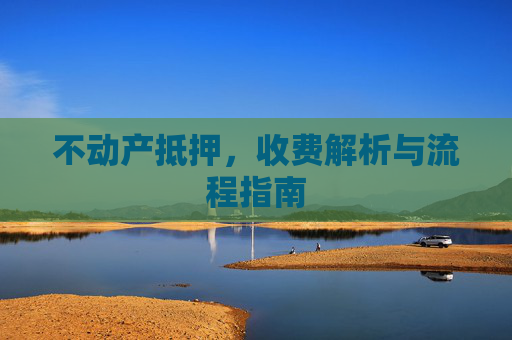 不动产抵押，收费解析与流程指南