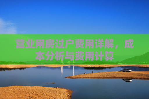 营业用房过户费用详解，成本分析与费用计算