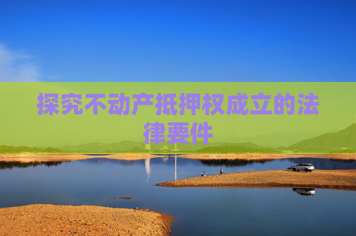 探究不动产抵押权成立的法律要件