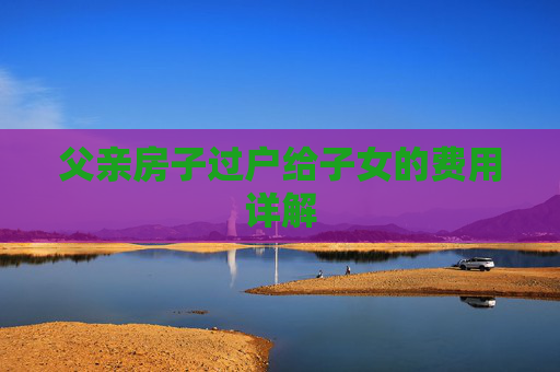 父亲房子过户给子女的费用详解