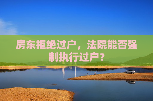房东拒绝过户，法院能否强制执行过户？
