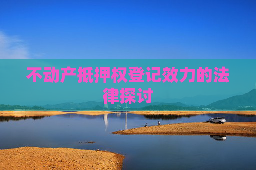 不动产抵押权登记效力的法律探讨