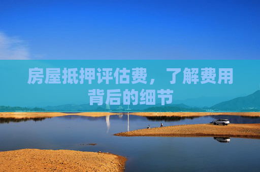 房屋抵押评估费，了解费用背后的细节