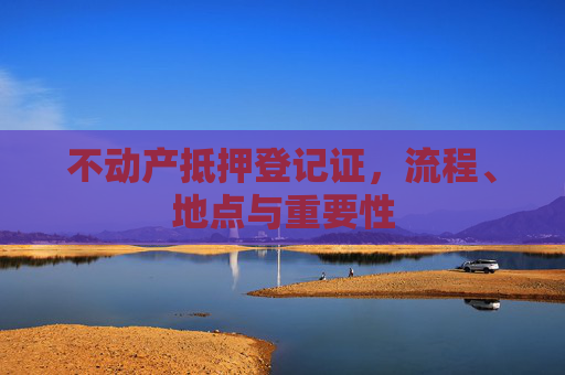 不动产抵押登记证，流程、地点与重要性