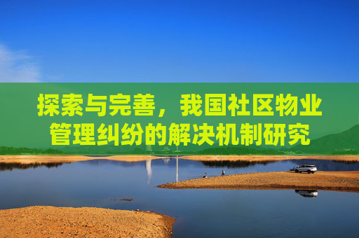 探索与完善，我国社区物业管理纠纷的解决机制研究
