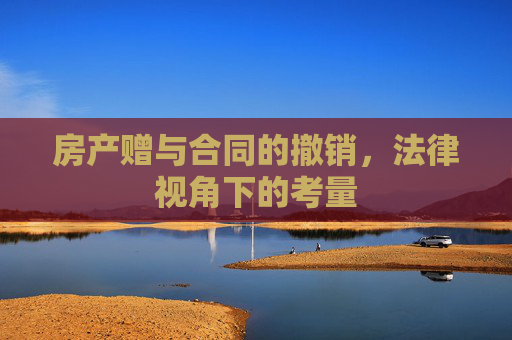 房产赠与合同的撤销，法律视角下的考量