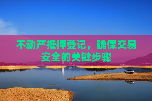 不动产抵押登记，确保交易安全的关键步骤