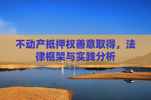 不动产抵押权善意取得，法律框架与实践分析