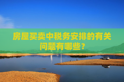 房屋买卖中税务安排的有关问题有哪些？