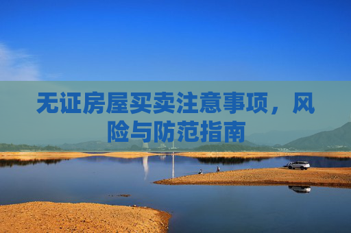 无证房屋买卖注意事项，风险与防范指南