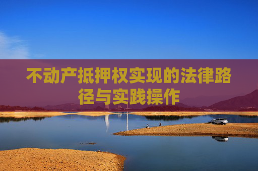 不动产抵押权实现的法律路径与实践操作