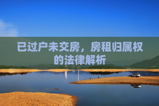 已过户未交房，房租归属权的法律解析