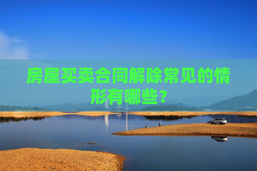 房屋买卖合同解除常见的情形有哪些？
