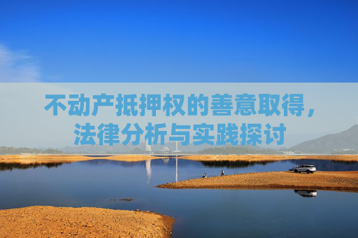 不动产抵押权的善意取得，法律分析与实践探讨