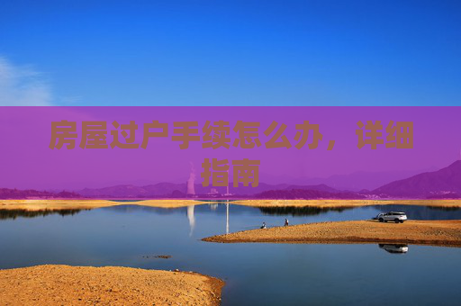 房屋过户手续怎么办，详细指南