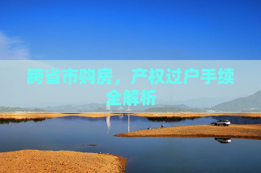 跨省市购房，产权过户手续全解析