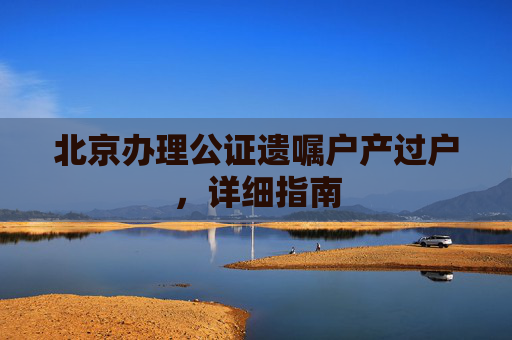 北京办理公证遗嘱户产过户，详细指南