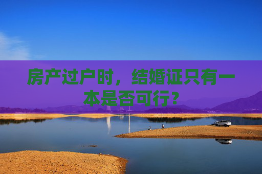 房产过户时，结婚证只有一本是否可行？