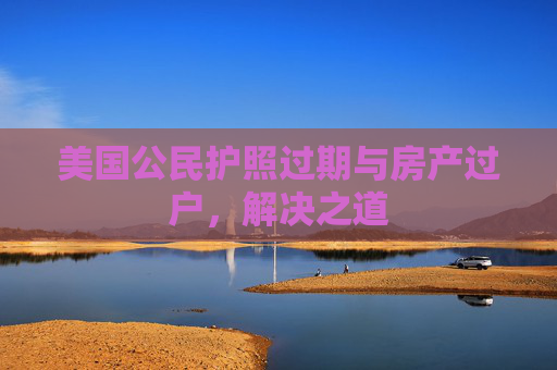美国公民护照过期与房产过户，解决之道