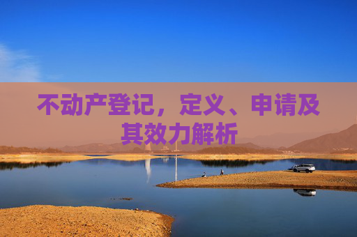不动产登记，定义、申请及其效力解析