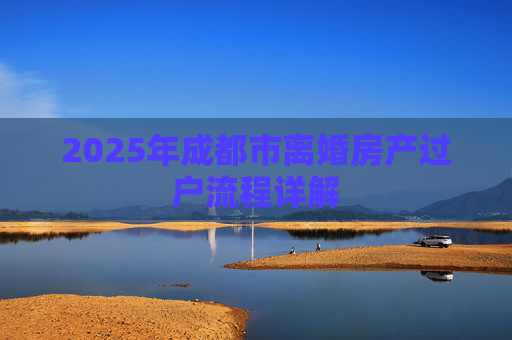 2025年成都市离婚房产过户流程详解