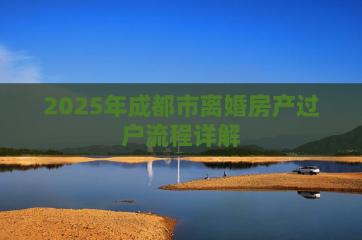 2025年成都市离婚房产过户流程详解