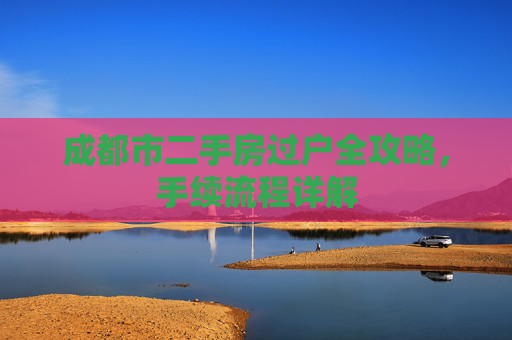 成都市二手房过户全攻略，手续流程详解