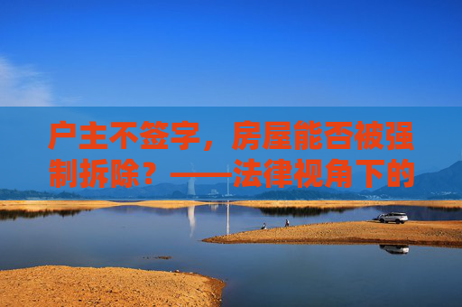 户主不签字，房屋能否被强制拆除？——法律视角下的拆迁问题解析