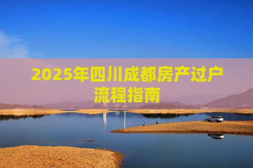 2025年四川成都房产过户流程指南