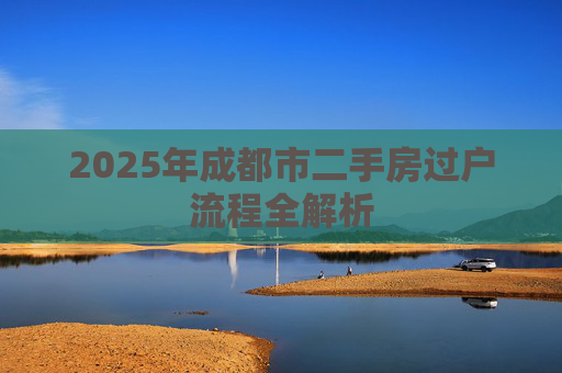 2025年成都市二手房过户流程全解析