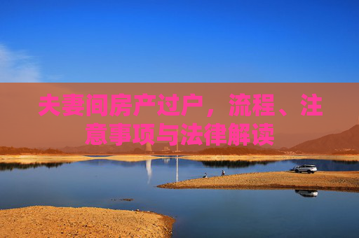 夫妻间房产过户，流程、注意事项与法律解读