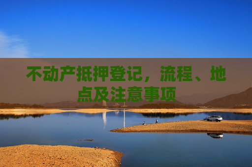 不动产抵押登记，流程、地点及注意事项