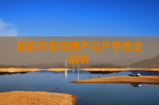 成都市离婚房产过户手续全解析
